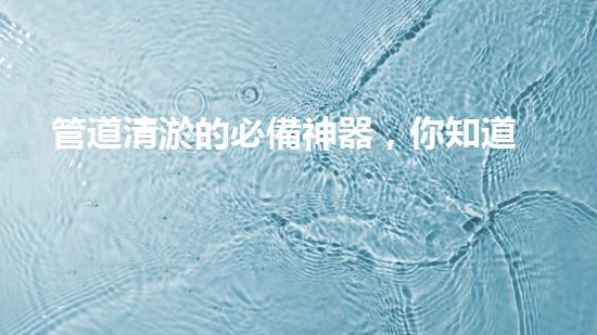 管道清淤的必備神器，你知道有哪些設備？